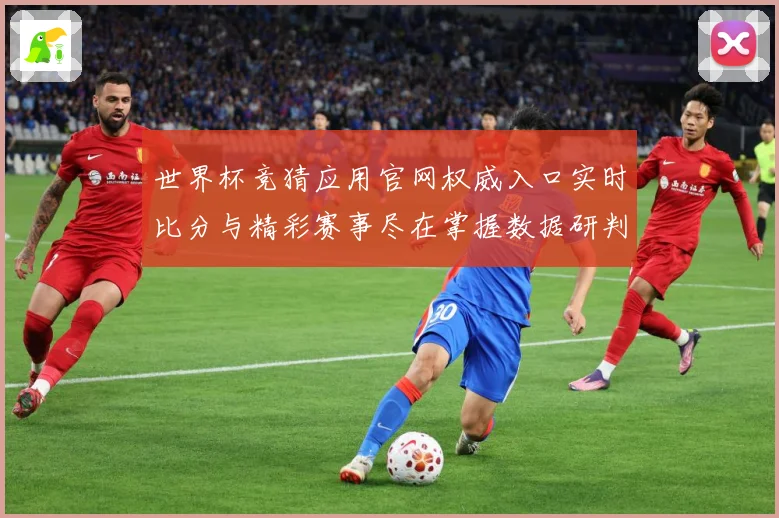 世界杯竞猜应用官网权威入口实时比分与精彩赛事尽在掌握数据研判