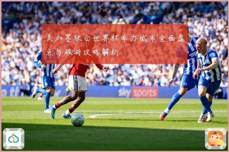 美加墨联合世界杯举办城市全面盘点与旅游攻略解析