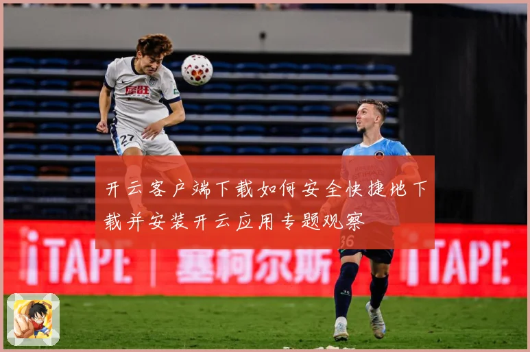 开云客户端下载如何安全快捷地下载并安装开云应用专题观察
