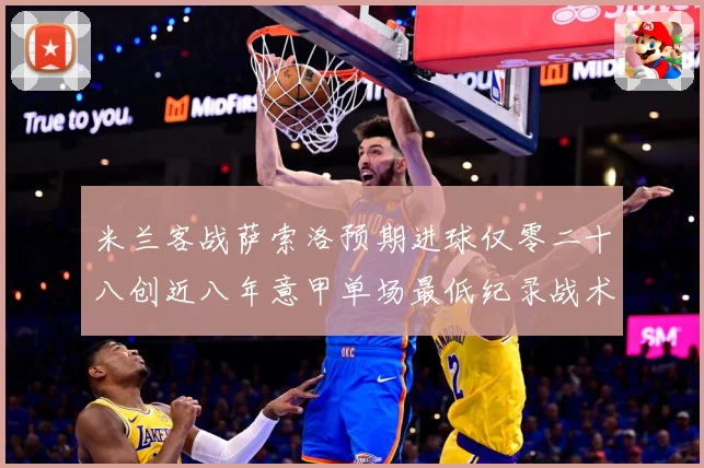 米兰客战萨索洛预期进球仅零二十八创近八年意甲单场最低纪录战术观察