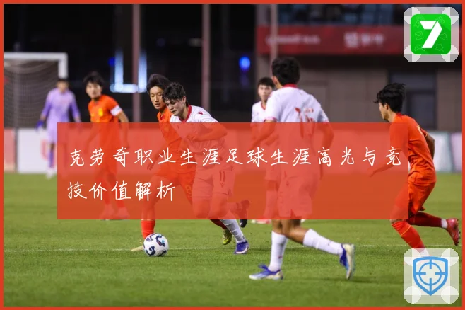 克劳奇职业生涯足球生涯高光与竞技价值解析