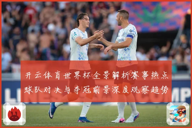 开云体育世界杯全景解析赛事热点球队对决与夺冠前景深度观察趋势