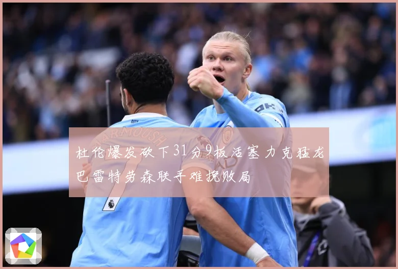 杜伦爆发砍下31分9板活塞力克猛龙巴雷特劳森联手难挽败局