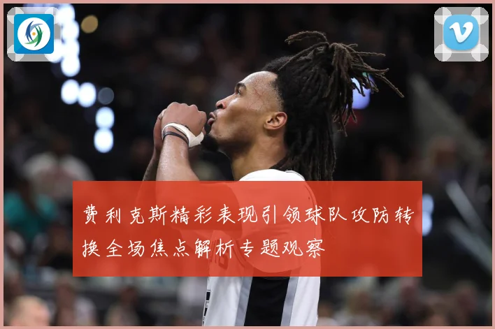 费利克斯精彩表现引领球队攻防转换全场焦点解析专题观察