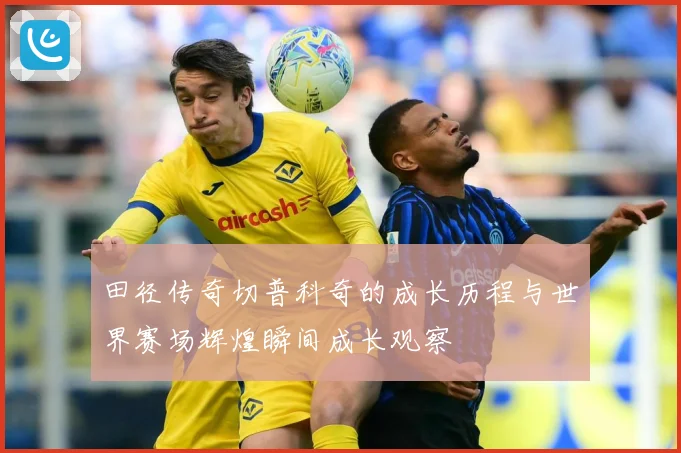 田径传奇切普科奇的成长历程与世界赛场辉煌瞬间成长观察