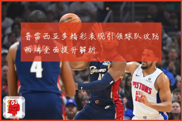 普雷西亚多精彩表现引领球队攻防两端全面提升解析