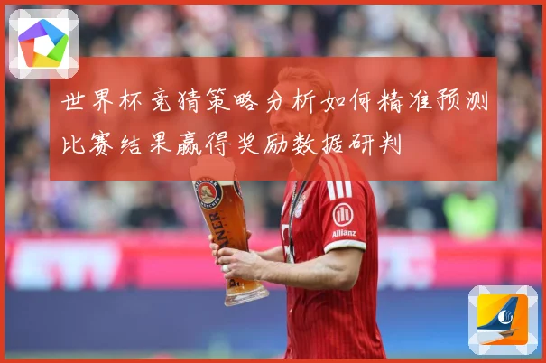世界杯竞猜策略分析如何精准预测比赛结果赢得奖励数据研判