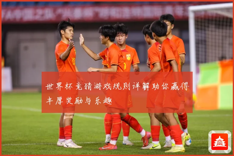 世界杯竞猜游戏规则详解助你赢得丰厚奖励与乐趣