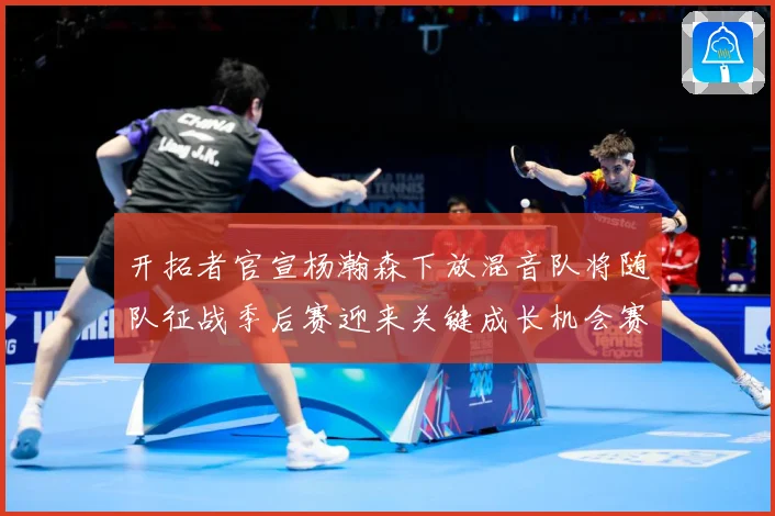 开拓者官宣杨瀚森下放混音队将随队征战季后赛迎来关键成长机会赛场复盘