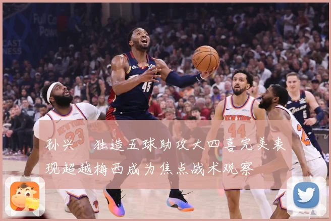 孙兴慜独造五球助攻大四喜完美表现超越梅西成为焦点战术观察