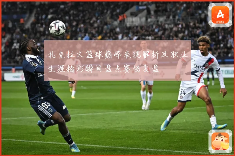 扎克拉文篮球巅峰表现解析及职业生涯精彩瞬间盘点赛场复盘