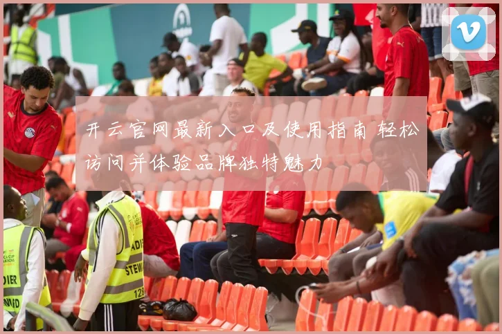 开云官网最新入口及使用指南 轻松访问并体验品牌独特魅力