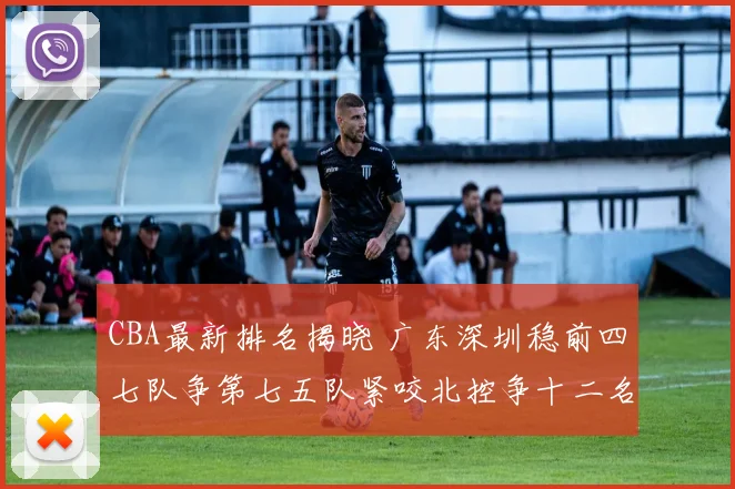 CBA最新排名揭晓 广东深圳稳前四七队争第七五队紧咬北控争十二名