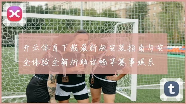 开云体育下载最新版安装指南与安全体验全解析助你畅享赛事娱乐