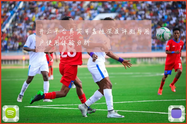 开云平台真实可靠性深度评测与用户使用体验分析