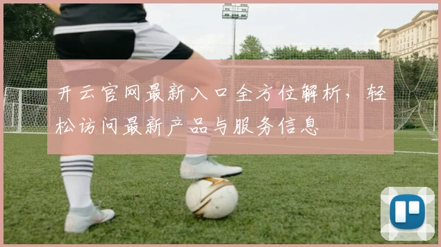 开云官网最新入口全方位解析，轻松访问最新产品与服务信息