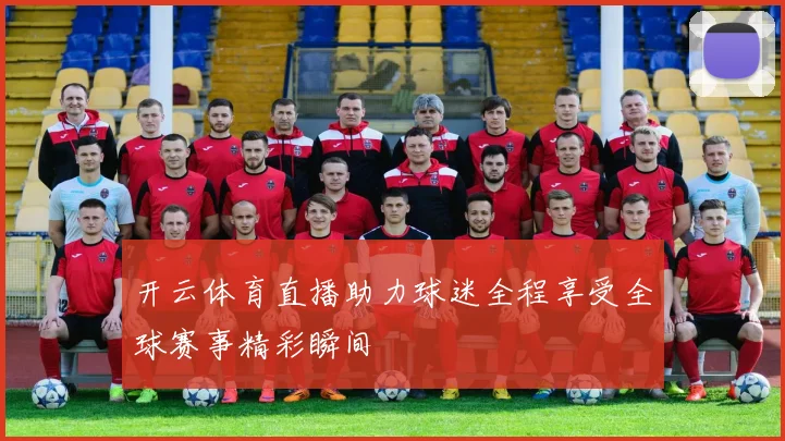 开云体育直播助力球迷全程享受全球赛事精彩瞬间