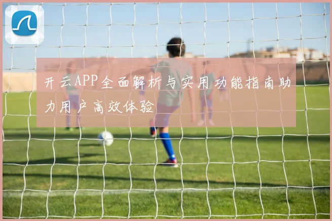 开云APP全面解析与实用功能指南助力用户高效体验