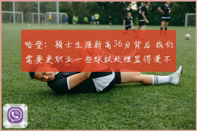 哈登：骑士生涯新高36分背后 我们需要更职业一些球权处理显得漫不经心