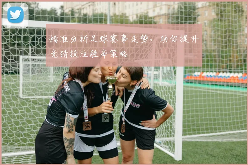 精准分析足球赛事走势，助你提升竞猜投注胜率策略