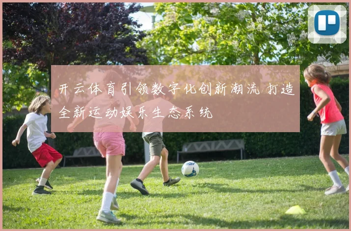 开云体育引领数字化创新潮流 打造全新运动娱乐生态系统