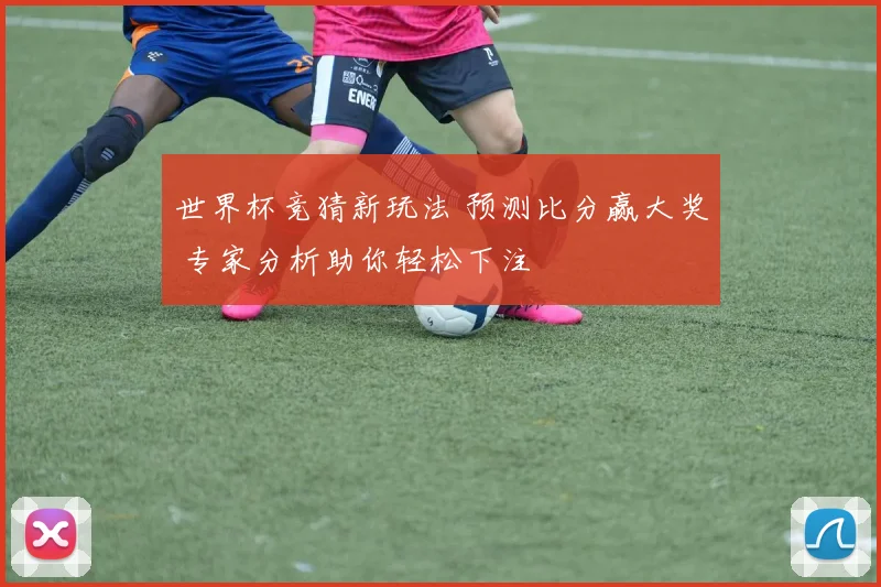 世界杯竞猜新玩法 预测比分赢大奖 专家分析助你轻松下注
