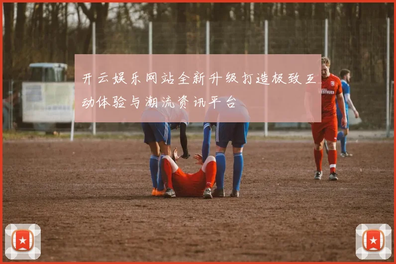 开云娱乐网站全新升级打造极致互动体验与潮流资讯平台
