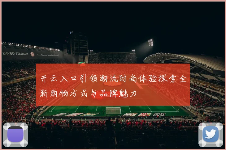 开云入口引领潮流时尚体验探索全新购物方式与品牌魅力