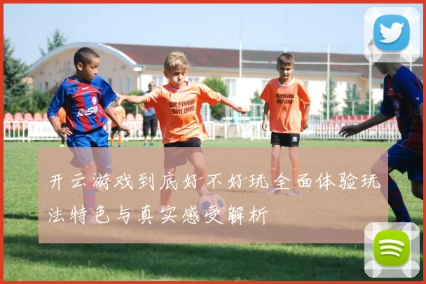 开云游戏到底好不好玩全面体验玩法特色与真实感受解析