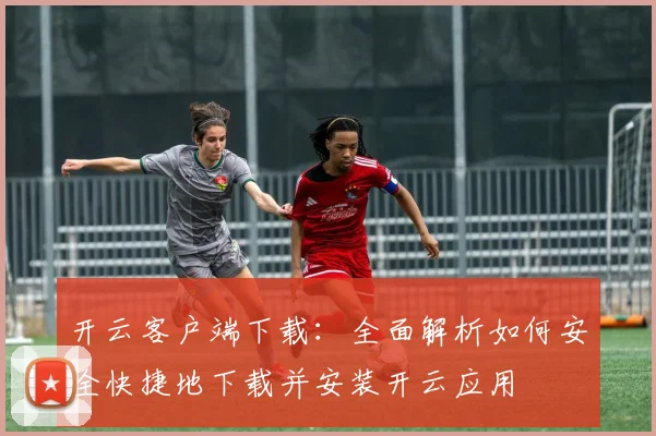开云客户端下载：全面解析如何安全快捷地下载并安装开云应用