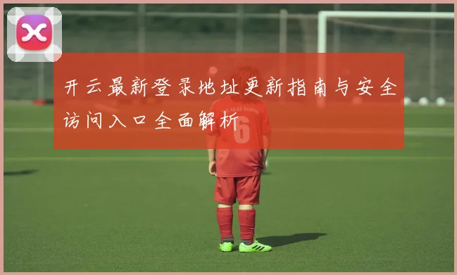 开云最新登录地址更新指南与安全访问入口全面解析
