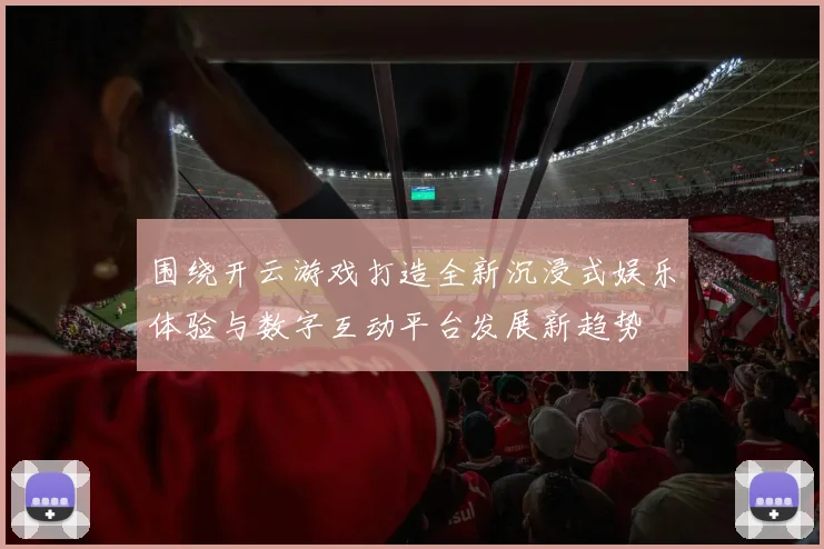 围绕开云游戏打造全新沉浸式娱乐体验与数字互动平台发展新趋势