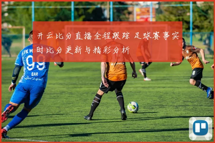 开云比分直播全程跟踪 足球赛事实时比分更新与精彩分析