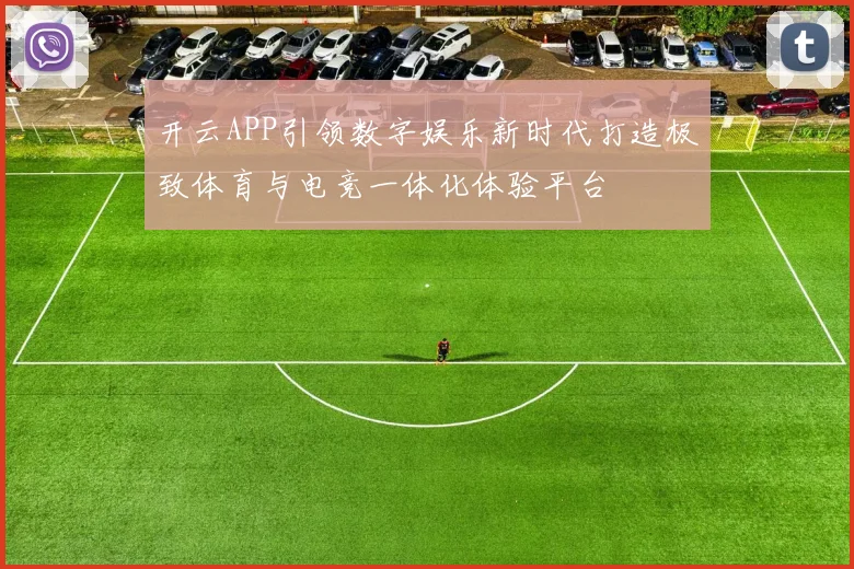 开云APP引领数字娱乐新时代打造极致体育与电竞一体化体验平台