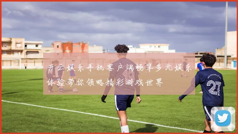 开云娱乐手机客户端畅享多元娱乐体验带你领略精彩游戏世界