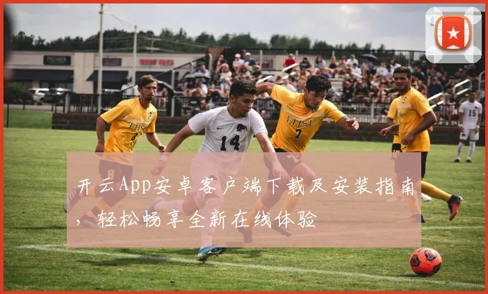开云App安卓客户端下载及安装指南，轻松畅享全新在线体验