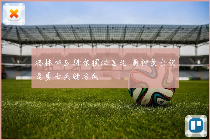 格林回应科尔摆烂言论 萌神复出仍是勇士关键方向