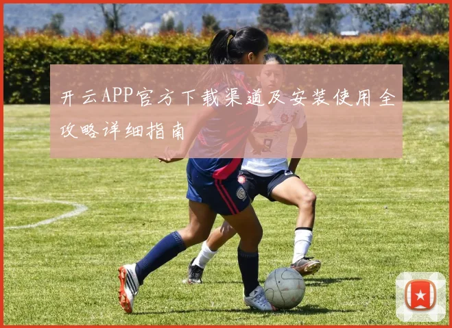 开云APP官方下载渠道及安装使用全攻略详细指南