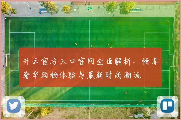 开云官方入口官网全面解析，畅享奢华购物体验与最新时尚潮流