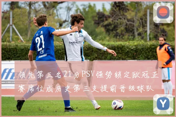 领先第三名21分PSV强势锁定欧冠正赛席位成历史第三支提前晋级球队