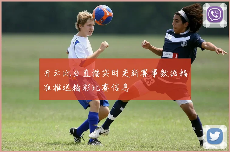 开云比分直播实时更新赛事数据精准推送精彩比赛信息