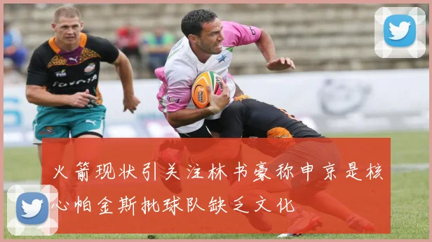 火箭现状引关注林书豪称申京是核心帕金斯批球队缺乏文化
