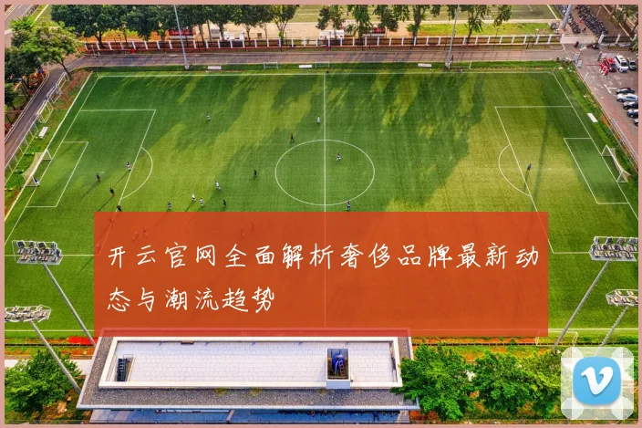 开云官网全面解析奢侈品牌最新动态与潮流趋势