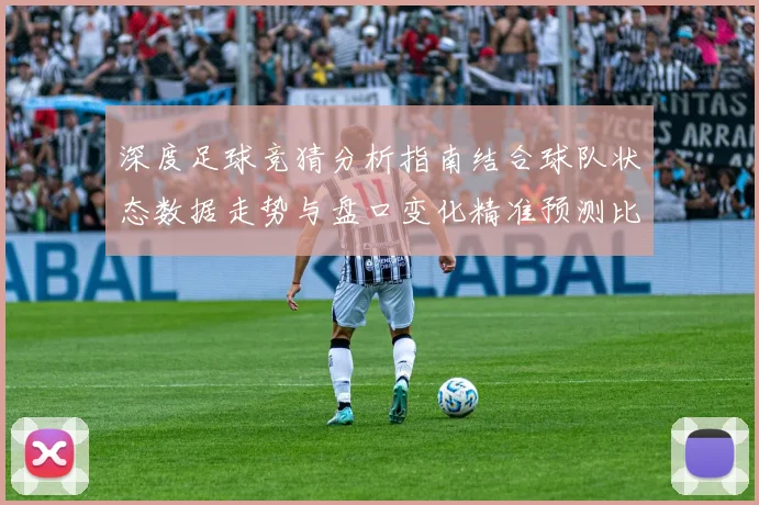 深度足球竞猜分析指南结合球队状态数据走势与盘口变化精准预测比赛胜负趋势