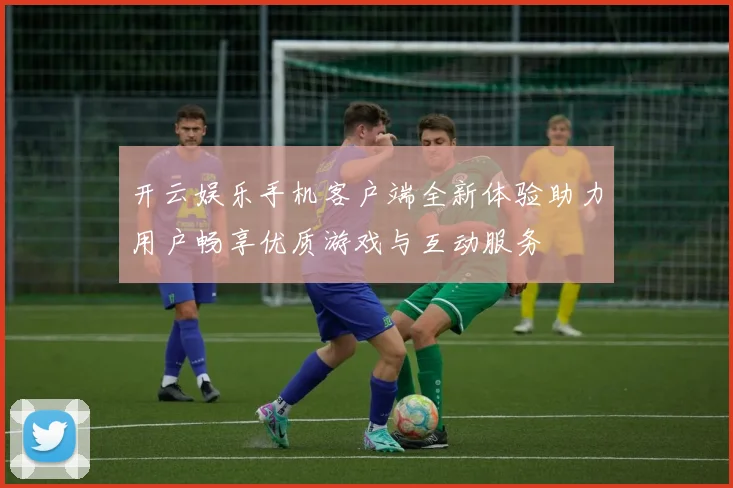 开云娱乐手机客户端全新体验助力用户畅享优质游戏与互动服务