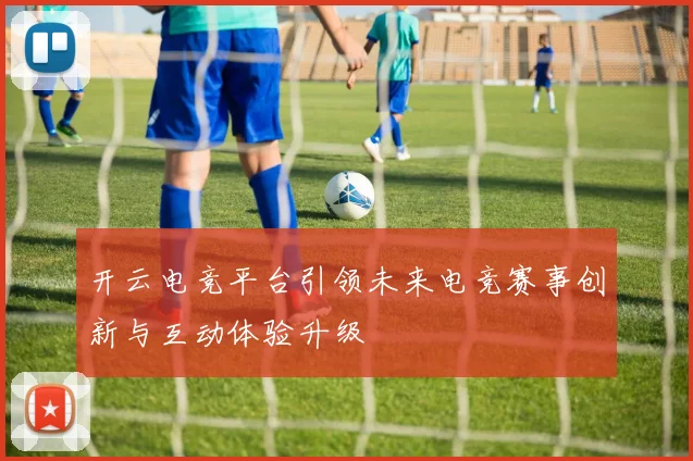 开云电竞平台引领未来电竞赛事创新与互动体验升级