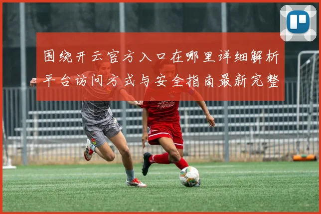 围绕开云官方入口在哪里详细解析平台访问方式与安全指南最新完整