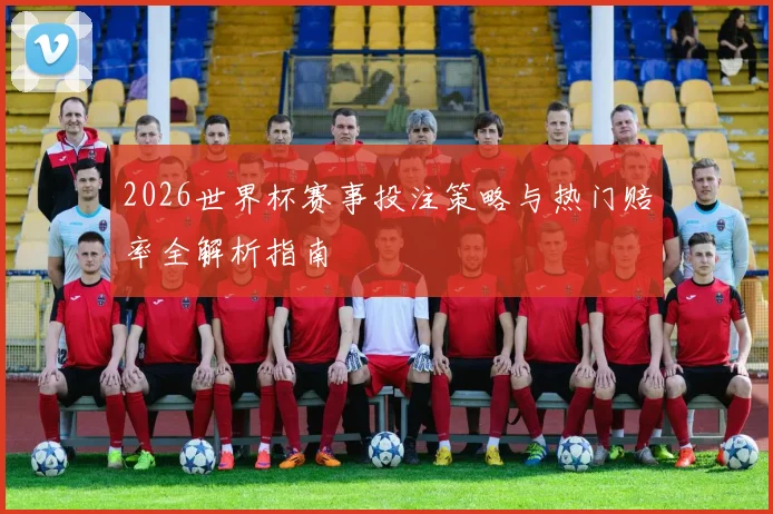 2026世界杯赛事投注策略与热门赔率全解析指南