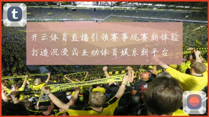 开云体育直播引领赛事观赛新体验打造沉浸式互动体育娱乐新平台