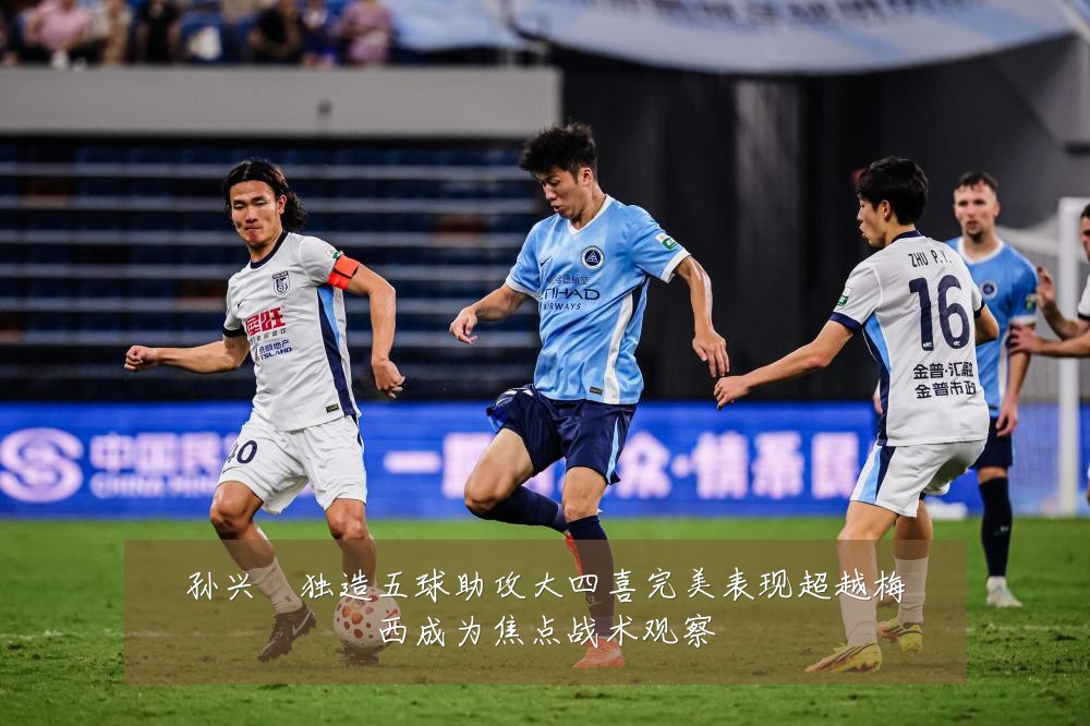 孙兴慜独造五球助攻大四喜完美表现超越梅西成为焦点战术观察